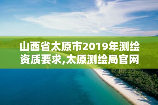 山西省太原市2019年测绘资质要求,太原测绘局官网。