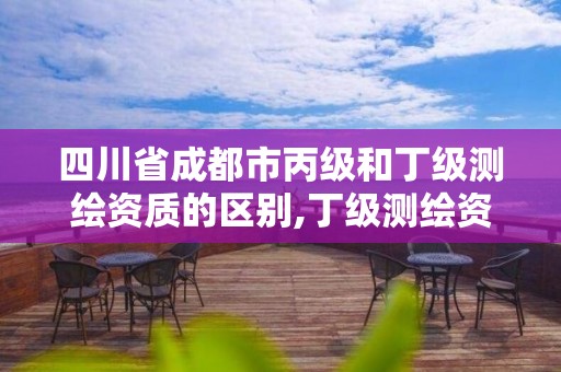 四川省成都市丙级和丁级测绘资质的区别,丁级测绘资质能承担的业务。