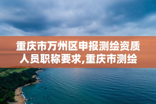 重庆市万州区申报测绘资质人员职称要求,重庆市测绘学会。