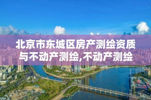 北京市东城区房产测绘资质与不动产测绘,不动产测绘资质要求。