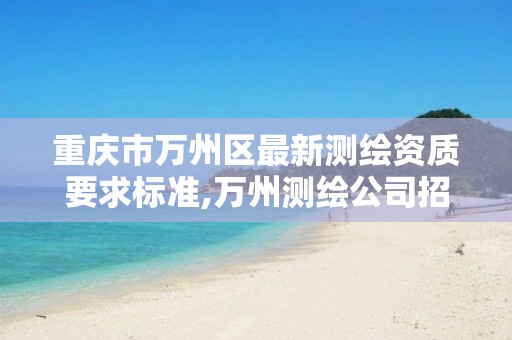 重庆市万州区最新测绘资质要求标准,万州测绘公司招聘。