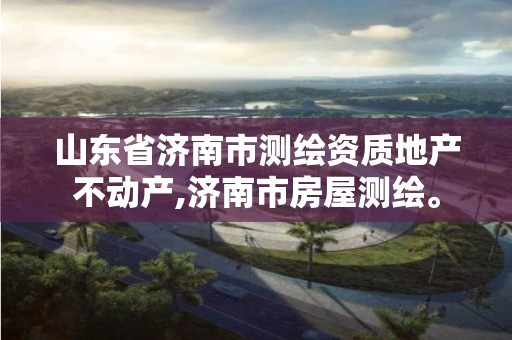 山东省济南市测绘资质地产不动产,济南市房屋测绘。