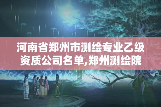 河南省郑州市测绘专业乙级资质公司名单,郑州测绘院招聘。