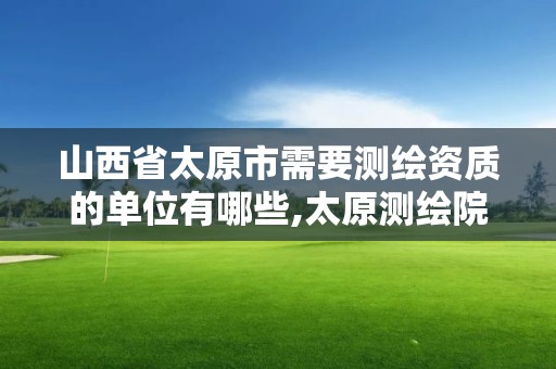 山西省太原市需要测绘资质的单位有哪些,太原测绘院。