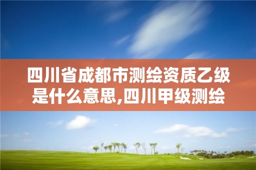 四川省成都市测绘资质乙级是什么意思,四川甲级测绘资质公司。