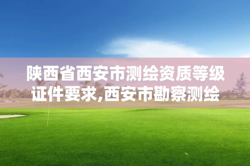 陕西省西安市测绘资质等级证件要求,西安市勘察测绘院资质等级。