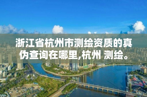 浙江省杭州市测绘资质的真伪查询在哪里,杭州 测绘。