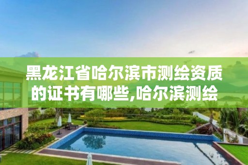 黑龙江省哈尔滨市测绘资质的证书有哪些,哈尔滨测绘局怎么样。