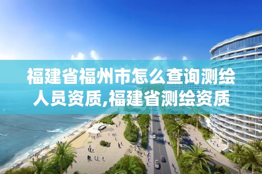 福建省福州市怎么查询测绘人员资质,福建省测绘资质管理系统。