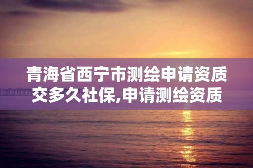 青海省西宁市测绘申请资质交多久社保,申请测绘资质需要社保缴纳。