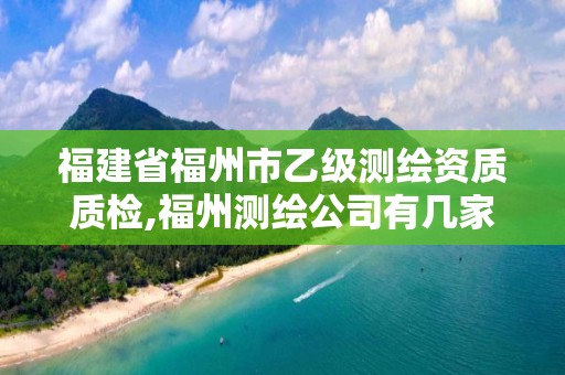 福建省福州市乙级测绘资质质检,福州测绘公司有几家。