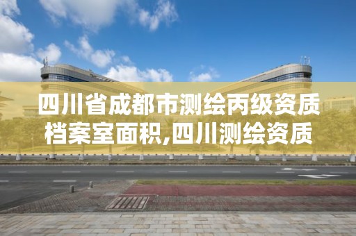 四川省成都市测绘丙级资质档案室面积,四川测绘资质单位。