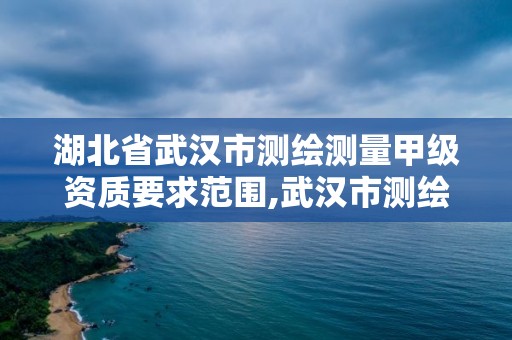 湖北省武汉市测绘测量甲级资质要求范围,武汉市测绘工程技术规定。