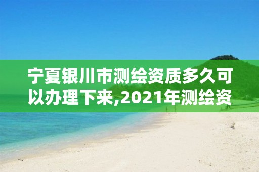 宁夏银川市测绘资质多久可以办理下来,2021年测绘资质办理。