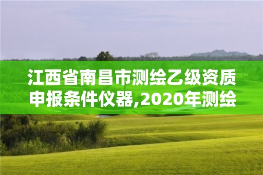 江西省南昌市测绘乙级资质申报条件仪器,2020年测绘乙级资质申报条件。