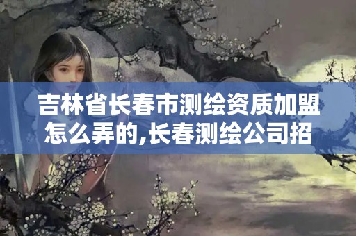 吉林省长春市测绘资质加盟怎么弄的,长春测绘公司招聘。