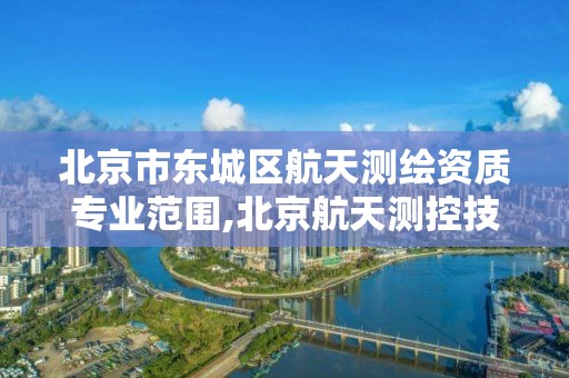 北京市东城区航天测绘资质专业范围,北京航天测控技术有限公司怎么样。