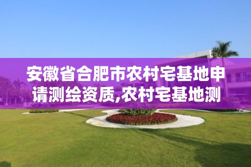 安徽省合肥市农村宅基地申请测绘资质,农村宅基地测绘是什么意思。