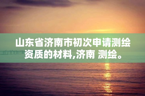 山东省济南市初次申请测绘资质的材料,济南 测绘。