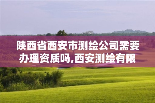 陕西省西安市测绘公司需要办理资质吗,西安测绘有限公司。