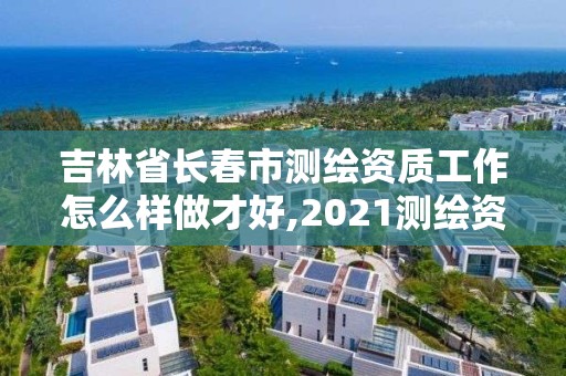 吉林省长春市测绘资质工作怎么样做才好,2021测绘资质要求。