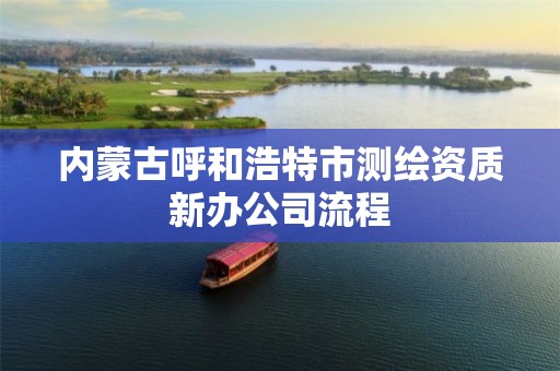 内蒙古呼和浩特市测绘资质新办公司流程