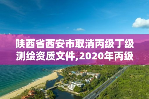 陕西省西安市取消丙级丁级测绘资质文件,2020年丙级测绘资质会取消吗。