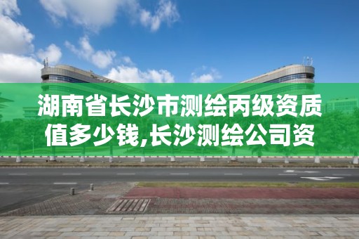 湖南省长沙市测绘丙级资质值多少钱,长沙测绘公司资质有哪家。