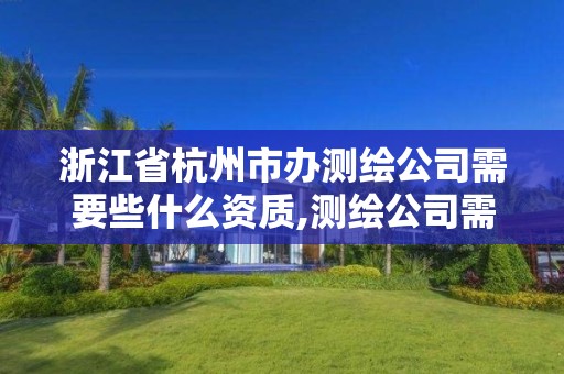 浙江省杭州市办测绘公司需要些什么资质,测绘公司需要什么证书。