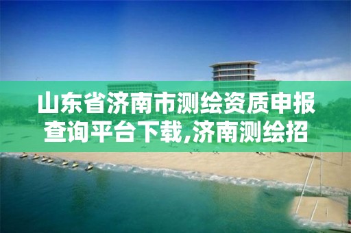 山东省济南市测绘资质申报查询平台下载,济南测绘招聘信息网。