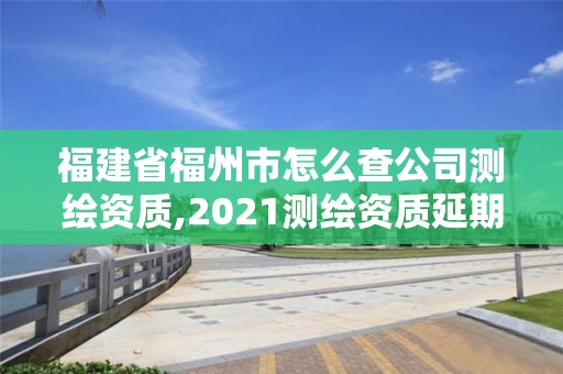 福建省福州市怎么查公司测绘资质,2021测绘资质延期公告福建省。