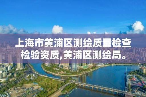 上海市黄浦区测绘质量检查检验资质,黄浦区测绘局。