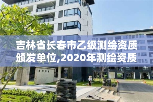 吉林省长春市乙级测绘资质颁发单位,2020年测绘资质乙级需要什么条件。