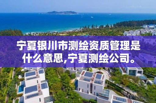 宁夏银川市测绘资质管理是什么意思,宁夏测绘公司。