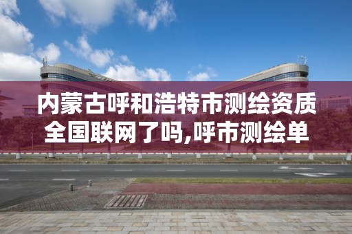 内蒙古呼和浩特市测绘资质全国联网了吗,呼市测绘单位。