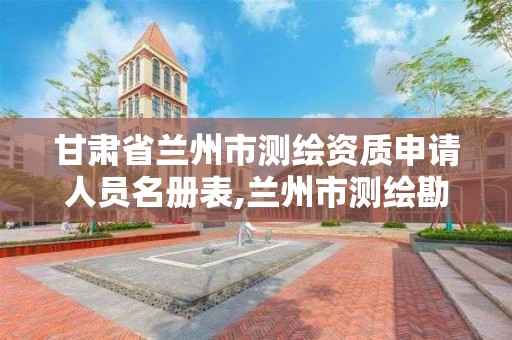 甘肃省兰州市测绘资质申请人员名册表,兰州市测绘勘察研究院。