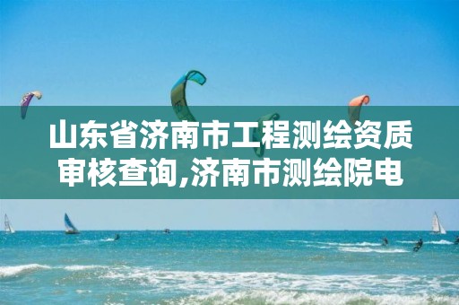 山东省济南市工程测绘资质审核查询,济南市测绘院电话。