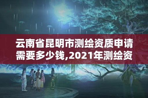 云南省昆明市测绘资质申请需要多少钱,2021年测绘资质申报条件。