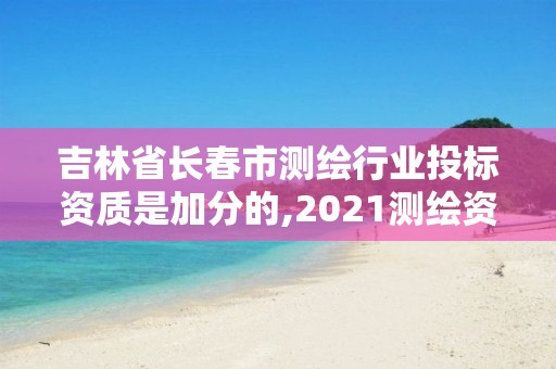 吉林省长春市测绘行业投标资质是加分的,2021测绘资质要求。