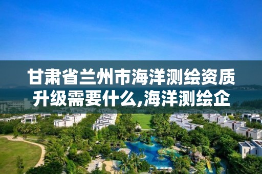 甘肃省兰州市海洋测绘资质升级需要什么,海洋测绘企业。