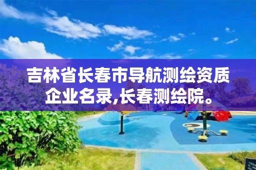 吉林省长春市导航测绘资质企业名录,长春测绘院。