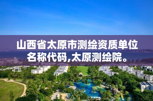 山西省太原市测绘资质单位名称代码,太原测绘院。