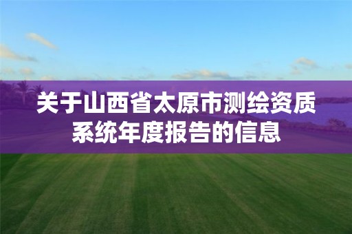 关于山西省太原市测绘资质系统年度报告的信息