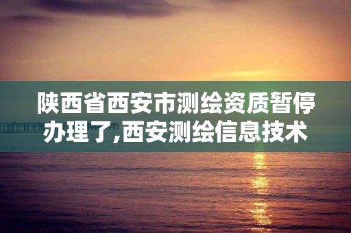 陕西省西安市测绘资质暂停办理了,西安测绘信息技术总站。