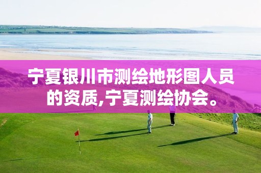 宁夏银川市测绘地形图人员的资质,宁夏测绘协会。