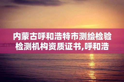 内蒙古呼和浩特市测绘检验检测机构资质证书,呼和浩特市勘察测绘研究院。