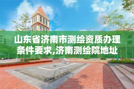 山东省济南市测绘资质办理条件要求,济南测绘院地址。