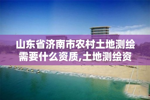 山东省济南市农村土地测绘需要什么资质,土地测绘资质怎么办理。