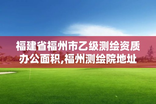 福建省福州市乙级测绘资质办公面积,福州测绘院地址。