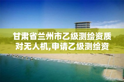 甘肃省兰州市乙级测绘资质对无人机,申请乙级测绘资质需要多少台仪器。